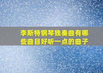 李斯特钢琴独奏曲有哪些曲目好听一点的曲子