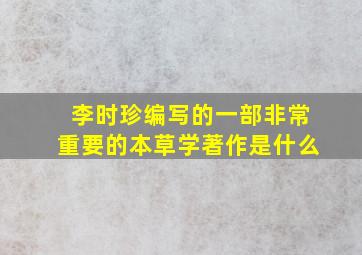 李时珍编写的一部非常重要的本草学著作是什么