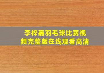 李梓嘉羽毛球比赛视频完整版在线观看高清