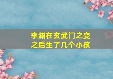 李渊在玄武门之变之后生了几个小孩