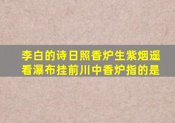 李白的诗日照香炉生紫烟遥看瀑布挂前川中香炉指的是