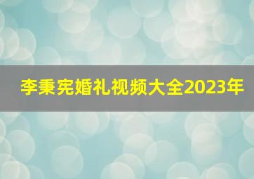 李秉宪婚礼视频大全2023年