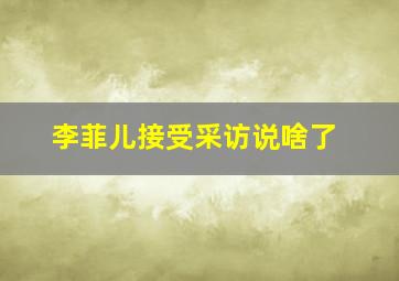 李菲儿接受采访说啥了