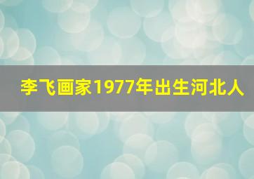 李飞画家1977年出生河北人