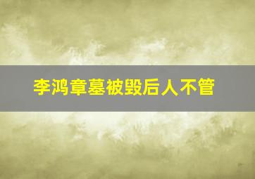 李鸿章墓被毁后人不管