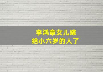 李鸿章女儿嫁给小六岁的人了