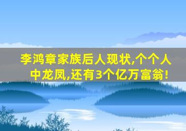 李鸿章家族后人现状,个个人中龙凤,还有3个亿万富翁!