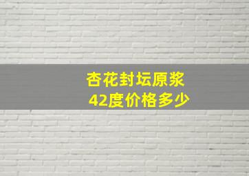 杏花封坛原浆42度价格多少