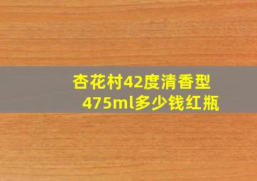 杏花村42度清香型475ml多少钱红瓶