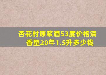 杏花村原浆酒53度价格清香型20年1.5升多少钱