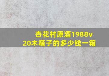 杏花村原酒1988v20木箱子的多少钱一箱