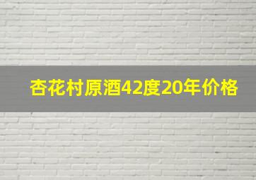 杏花村原酒42度20年价格