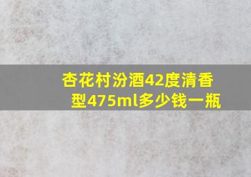 杏花村汾酒42度清香型475ml多少钱一瓶