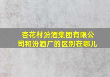 杏花村汾酒集团有限公司和汾酒厂的区别在哪儿