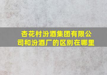 杏花村汾酒集团有限公司和汾酒厂的区别在哪里