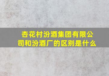 杏花村汾酒集团有限公司和汾酒厂的区别是什么