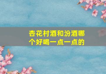 杏花村酒和汾酒哪个好喝一点一点的