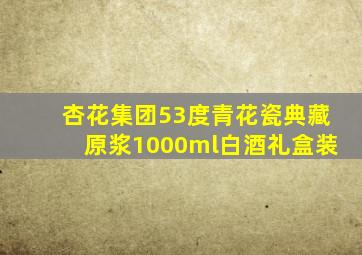 杏花集团53度青花瓷典藏原浆1000ml白酒礼盒装