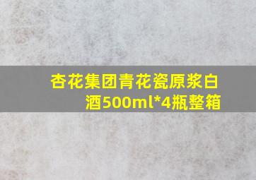 杏花集团青花瓷原浆白酒500ml*4瓶整箱