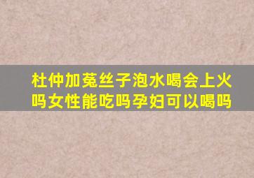 杜仲加菟丝子泡水喝会上火吗女性能吃吗孕妇可以喝吗