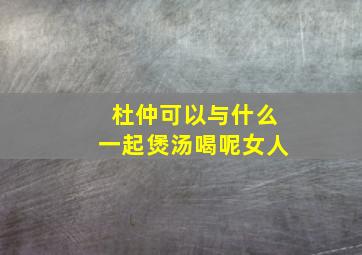 杜仲可以与什么一起煲汤喝呢女人