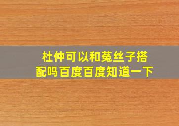 杜仲可以和菟丝子搭配吗百度百度知道一下