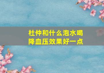 杜仲和什么泡水喝降血压效果好一点