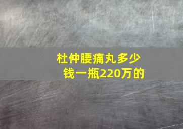 杜仲腰痛丸多少钱一瓶220万的