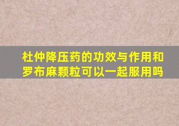 杜仲降压药的功效与作用和罗布麻颗粒可以一起服用吗