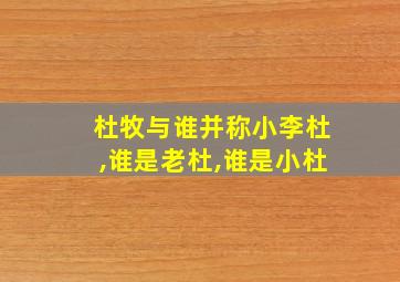 杜牧与谁并称小李杜,谁是老杜,谁是小杜