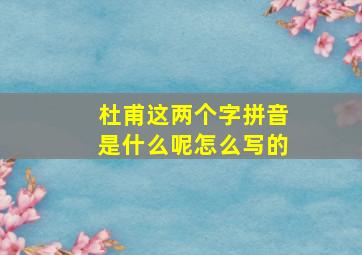 杜甫这两个字拼音是什么呢怎么写的