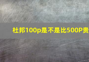 杜邦100p是不是比500P贵