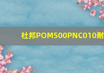 杜邦POM500PNC010耐温