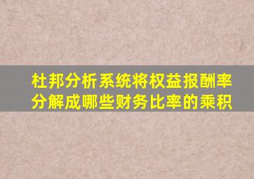 杜邦分析系统将权益报酬率分解成哪些财务比率的乘积