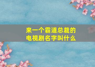 来一个霸道总裁的电视剧名字叫什么