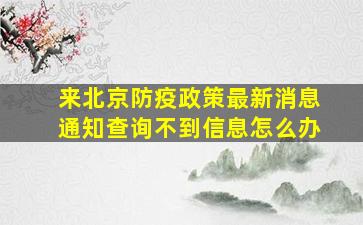 来北京防疫政策最新消息通知查询不到信息怎么办