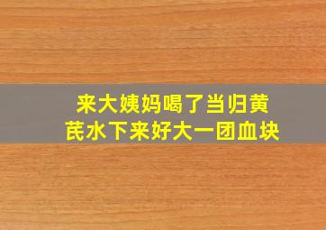 来大姨妈喝了当归黄芪水下来好大一团血块