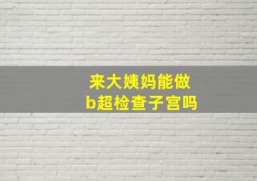 来大姨妈能做b超检查子宫吗