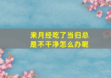 来月经吃了当归总是不干净怎么办呢