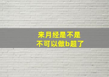 来月经是不是不可以做b超了