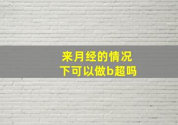 来月经的情况下可以做b超吗