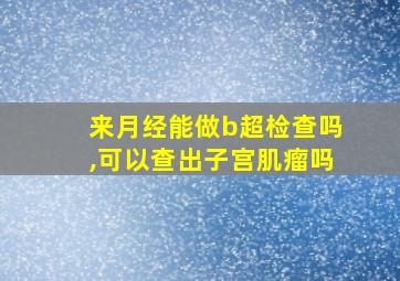 来月经能做b超检查吗,可以查出子宫肌瘤吗