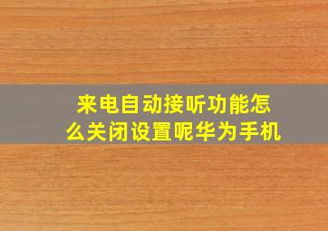 来电自动接听功能怎么关闭设置呢华为手机