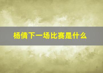 杨倩下一场比赛是什么