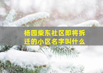 杨园柴东社区即将拆迁的小区名字叫什么