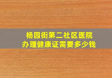 杨园街第二社区医院办理健康证需要多少钱