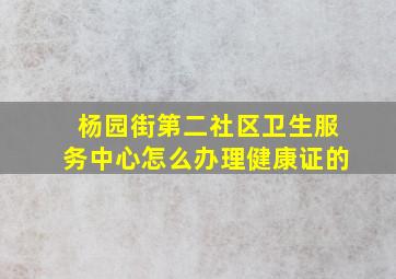 杨园街第二社区卫生服务中心怎么办理健康证的