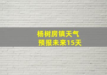 杨树房镇天气预报未来15天