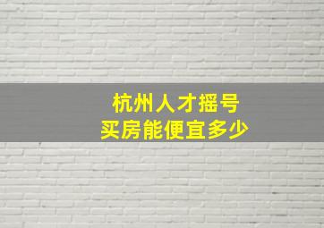 杭州人才摇号买房能便宜多少