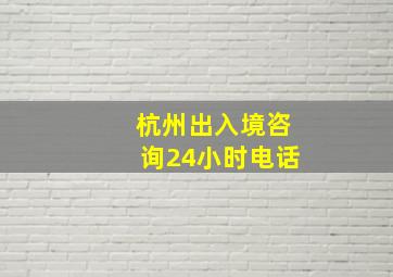 杭州出入境咨询24小时电话